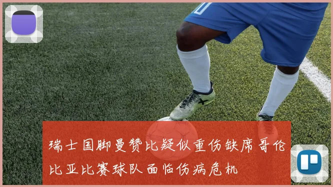 瑞士国脚曼赞比疑似重伤缺席哥伦比亚比赛球队面临伤病危机