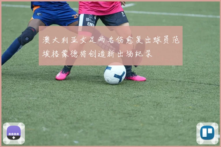 澳大利亚女足两名伤愈复出球员范埃格蒙德将创造新出场纪录