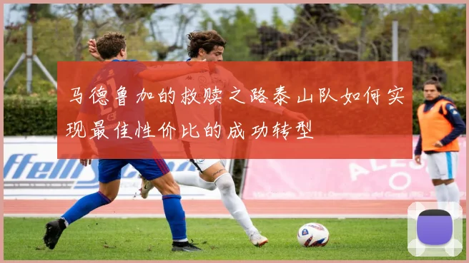 马德鲁加的救赎之路泰山队如何实现最佳性价比的成功转型