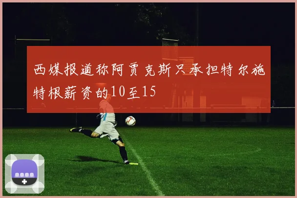 西媒报道称阿贾克斯只承担特尔施特根薪资的10至15