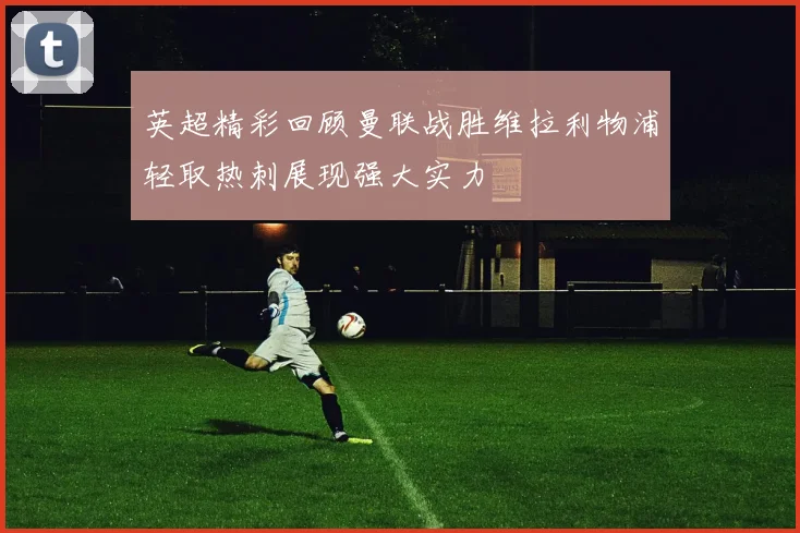 英超精彩回顾曼联战胜维拉利物浦轻取热刺展现强大实力