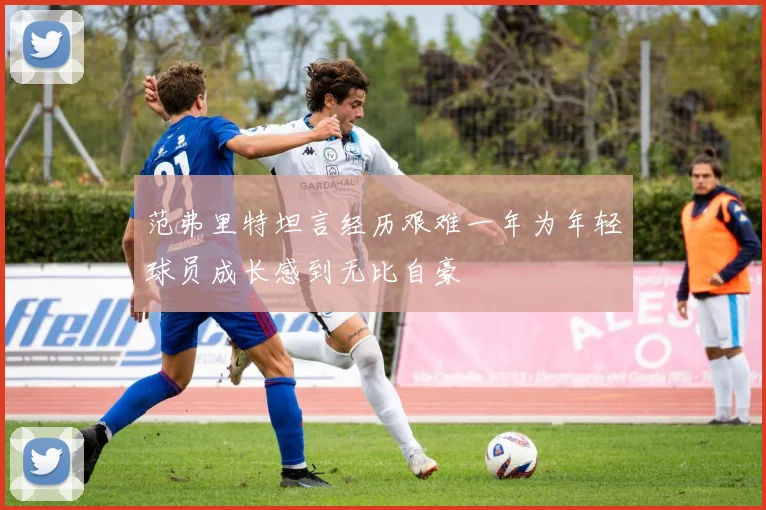 范弗里特坦言经历艰难一年为年轻球员成长感到无比自豪