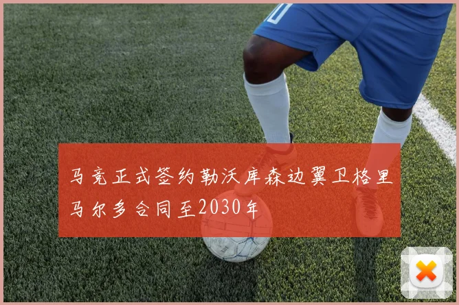 马竞正式签约勒沃库森边翼卫格里马尔多合同至2030年