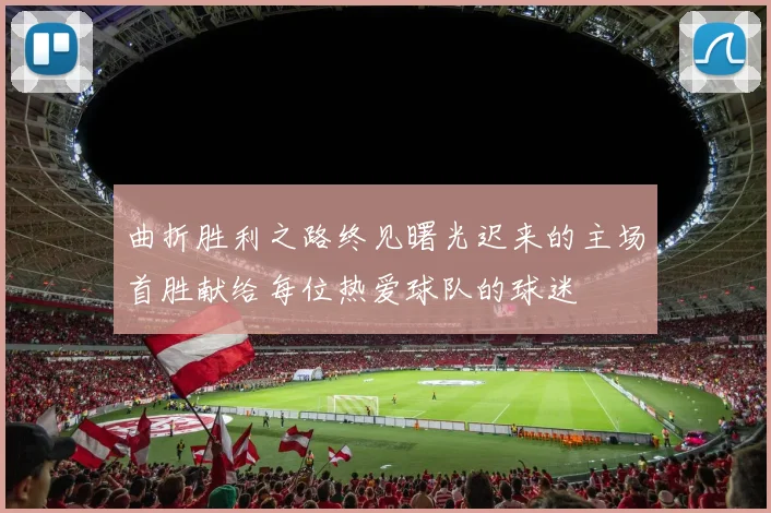 曲折胜利之路终见曙光迟来的主场首胜献给每位热爱球队的球迷