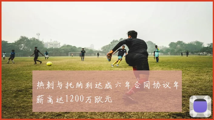热刺与托纳利达成六年合同协议年薪高达1200万欧元