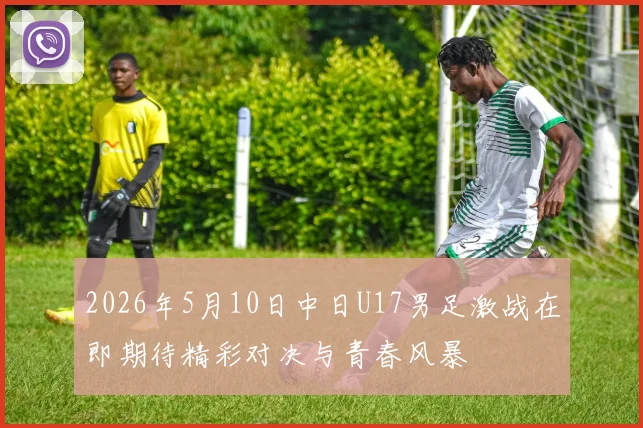 2026年5月10日中日U17男足激战在即期待精彩对决与青春风暴
