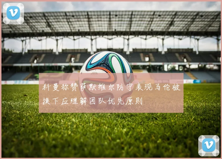 科曼称赞萨默维尔防守表现马伦被换下应理解团队优先原则