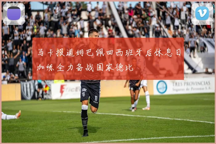 马卡报道姆巴佩回西班牙后休息日加练全力备战国家德比