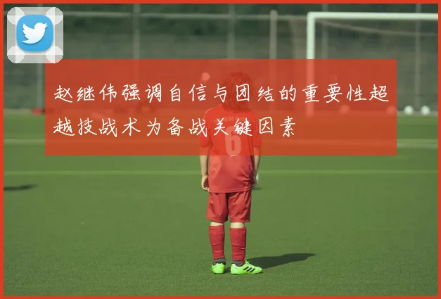 赵继伟强调自信与团结的重要性超越技战术为备战关键因素