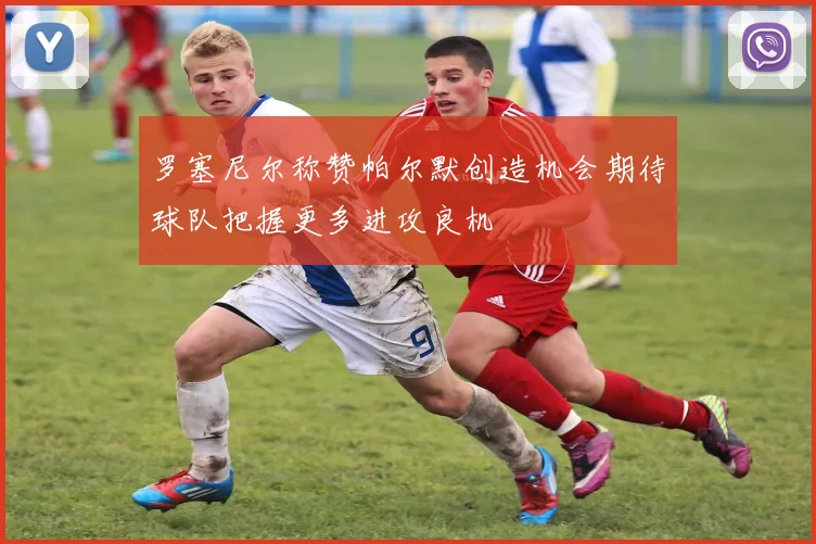 罗塞尼尔称赞帕尔默创造机会期待球队把握更多进攻良机