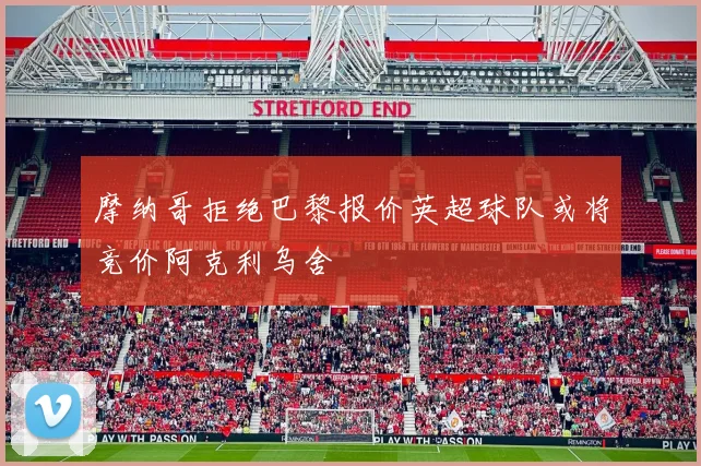 摩纳哥拒绝巴黎报价英超球队或将竞价阿克利乌舍