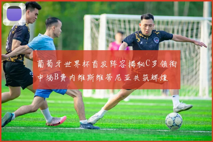 葡萄牙世界杯首发阵容揭秘C罗领衔中场B费内维斯维蒂尼亚共筑辉煌