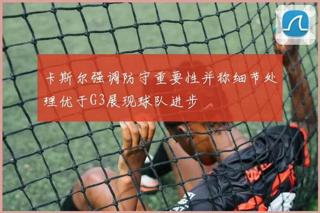 卡斯尔强调防守重要性并称细节处理优于G3展现球队进步