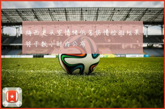 梅西更衣室情绪低落伤情检测结果将于数小时内公布