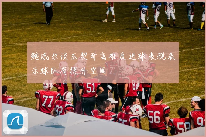 鲍威尔谈东契奇高难度进球表现表示球队有提升空间