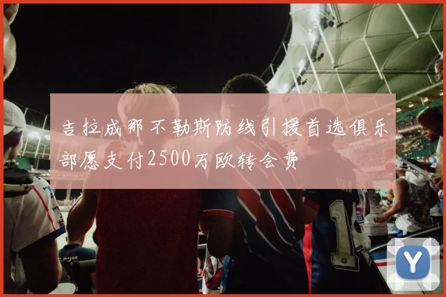吉拉成那不勒斯防线引援首选俱乐部愿支付2500万欧转会费