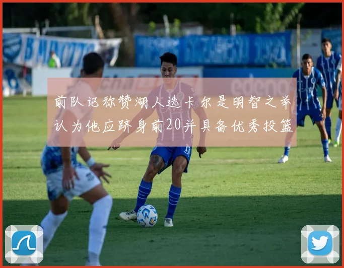 前队记称赞湖人选卡尔是明智之举认为他应跻身前20并具备优秀投篮和防守能力