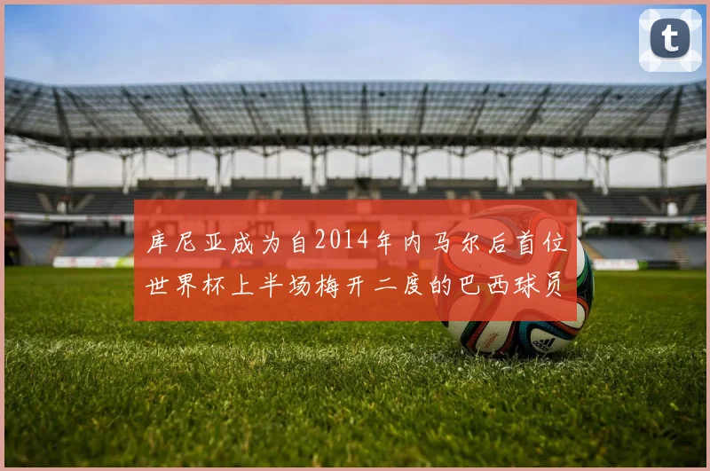 库尼亚成为自2014年内马尔后首位世界杯上半场梅开二度的巴西球员