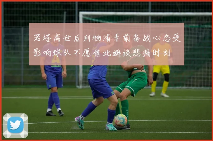 若塔离世后利物浦季前备战心态受影响球队不愿借此避谈悲痛时刻