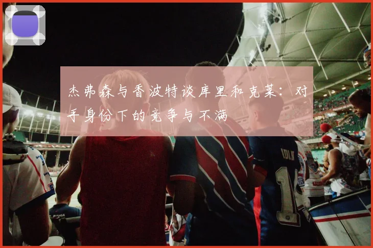杰弗森与香波特谈库里和克莱：对手身份下的竞争与不满
