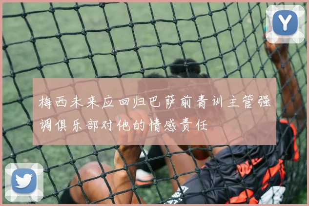 梅西未来应回归巴萨前青训主管强调俱乐部对他的情感责任