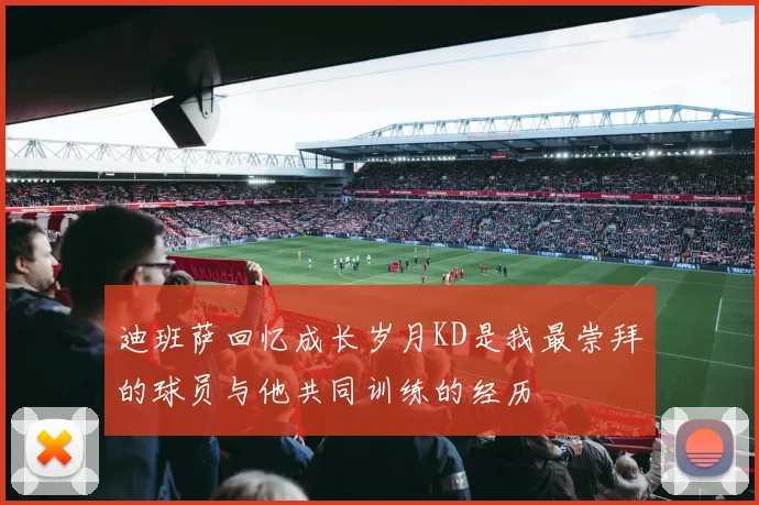 迪班萨回忆成长岁月KD是我最崇拜的球员与他共同训练的经历